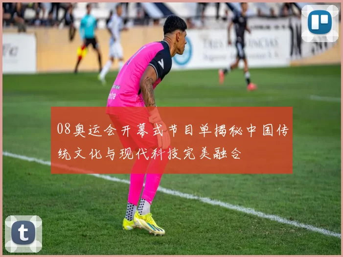 08奥运会开幕式节目单揭秘中国传统文化与现代科技完美融合