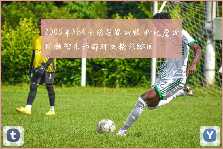 2006年NBA全明星赛回顾 科比詹姆斯领衔东西部对决精彩瞬间