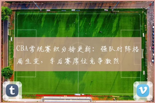 CBA常规赛积分榜更新:强队对阵格局生变,季后赛席位竞争激烈