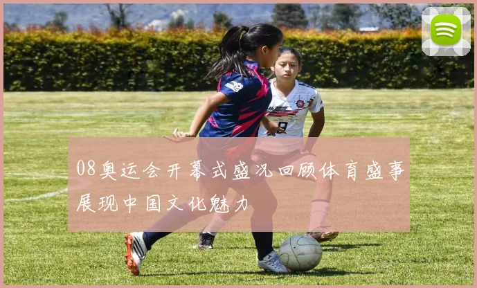 08奥运会开幕式盛况回顾体育盛事展现中国文化魅力