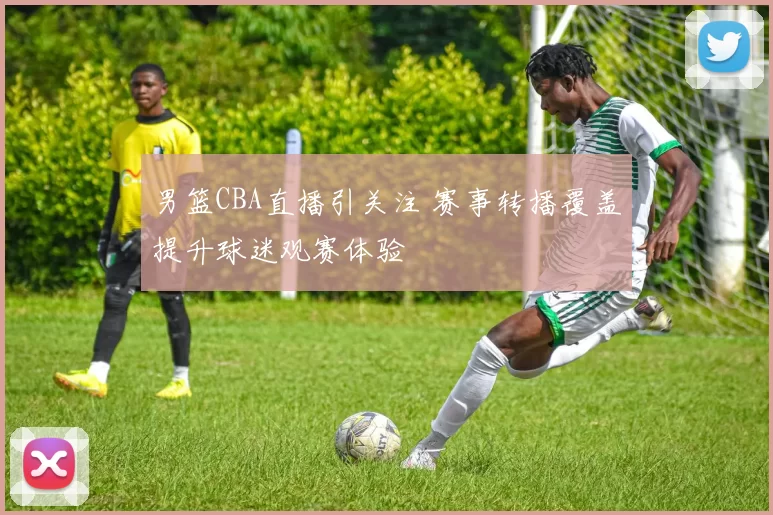 男篮CBA直播引关注 赛事转播覆盖提升球迷观赛体验