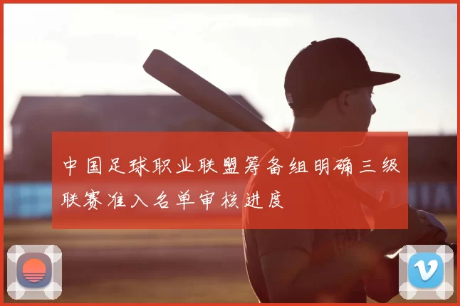 中国足球职业联盟筹备组明确三级联赛准入名单审核进度