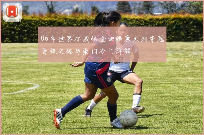 06年世界杯战绩全回顾意大利夺冠晋级之路与豪门冷门详解