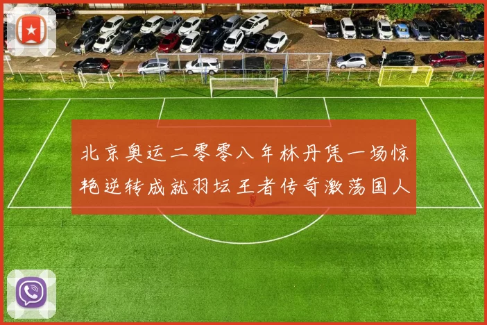 北京奥运二零零八年林丹凭一场惊艳逆转成就羽坛王者传奇激荡国人心