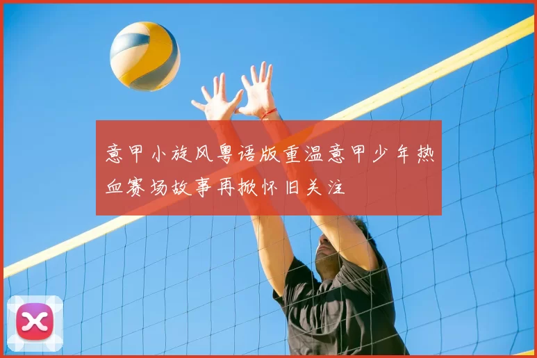 意甲小旋风粤语版重温意甲少年热血赛场故事再掀怀旧关注