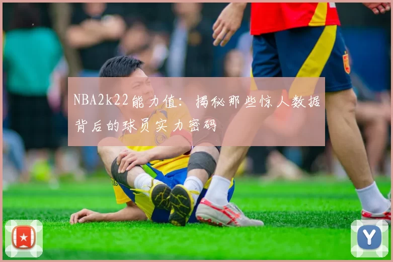 NBA2k22能力值：揭秘那些惊人数据背后的球员实力密码