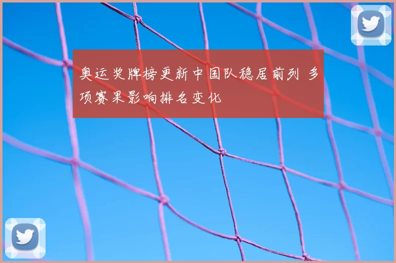 奥运奖牌榜更新中国队稳居前列 多项赛果影响排名变化