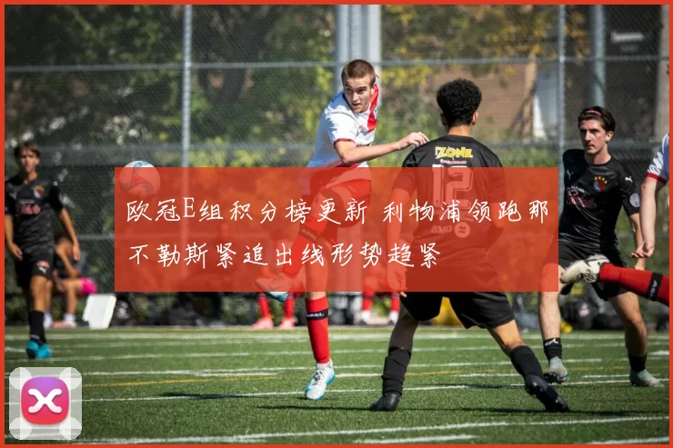 欧冠E组积分榜更新 利物浦领跑那不勒斯紧追出线形势趋紧