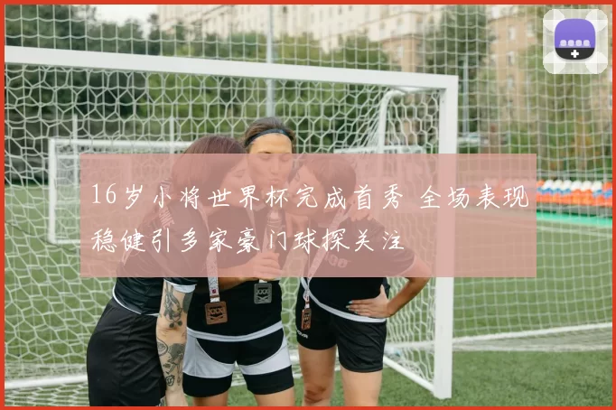 16岁小将世界杯完成首秀 全场表现稳健引多家豪门球探关注