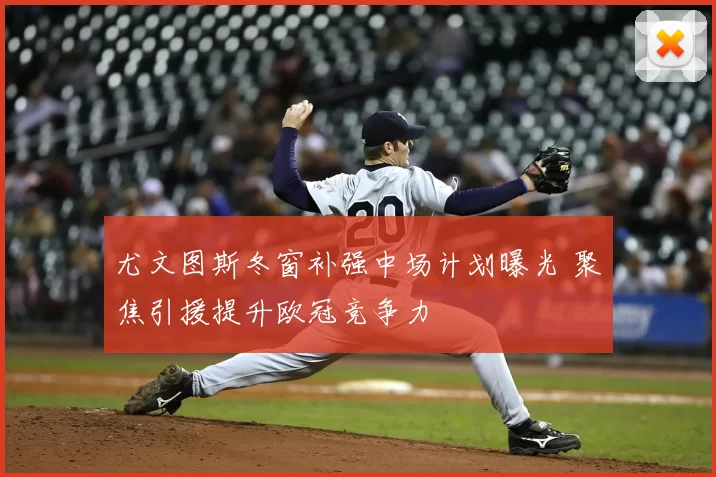 尤文图斯冬窗补强中场计划曝光 聚焦引援提升欧冠竞争力