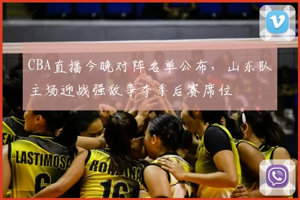 CBA直播今晚对阵名单公布，山东队主场迎战强敌争夺季后赛席位