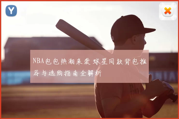 NBA包包热潮来袭 球星同款背包推荐与选购指南全解析