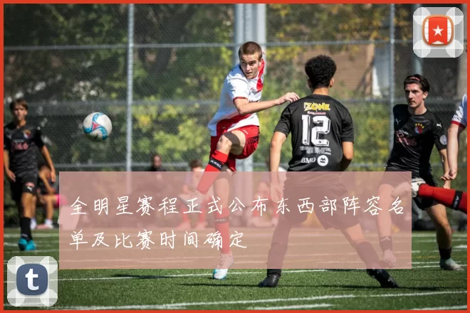 全明星赛程正式公布东西部阵容名单及比赛时间确定