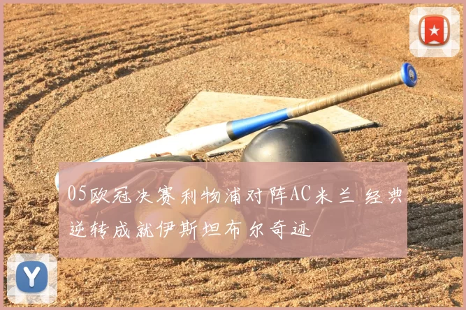 05欧冠决赛利物浦对阵AC米兰 经典逆转成就伊斯坦布尔奇迹