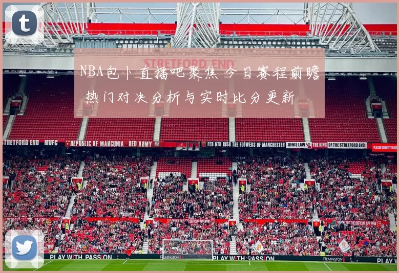 NBA包卜直播吧聚焦 今日赛程前瞻 热门对决分析与实时比分更新