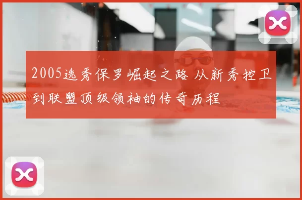 2005选秀保罗崛起之路 从新秀控卫到联盟顶级领袖的传奇历程