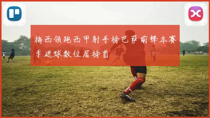 梅西领跑西甲射手榜巴萨前锋本赛季进球数位居榜首