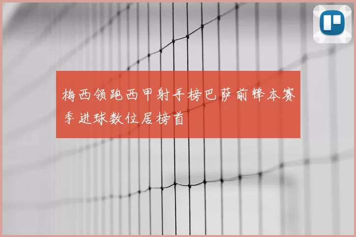 梅西领跑西甲射手榜巴萨前锋本赛季进球数位居榜首