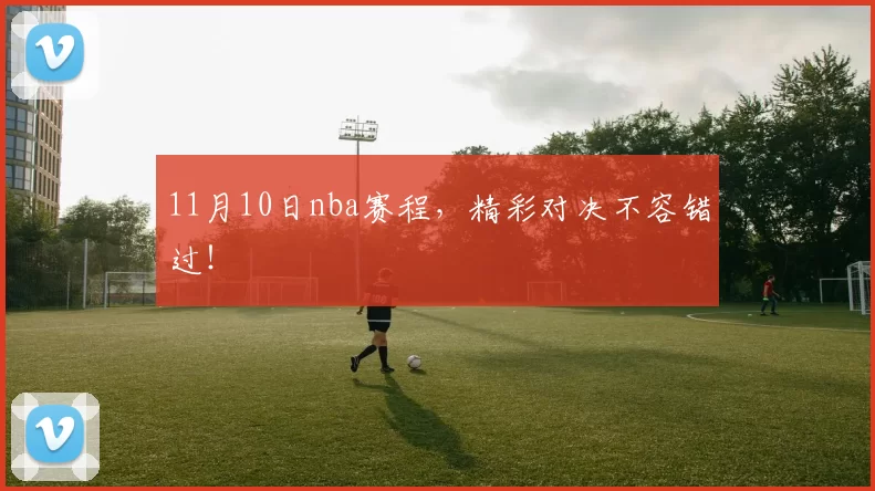 11月10日nba赛程，精彩对决不容错过！