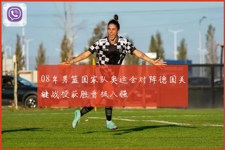 08年男篮国家队奥运会对阵德国关键战役获胜晋级八强