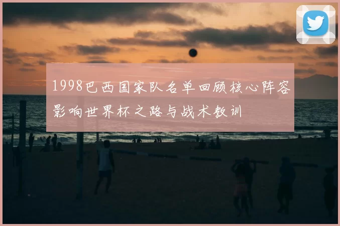 1998巴西国家队名单回顾核心阵容影响世界杯之路与战术教训