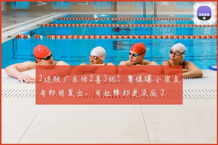2连败广东传2喜3忧！粤媒曝小崔麦考即将复出，可杜锋却更没底了
