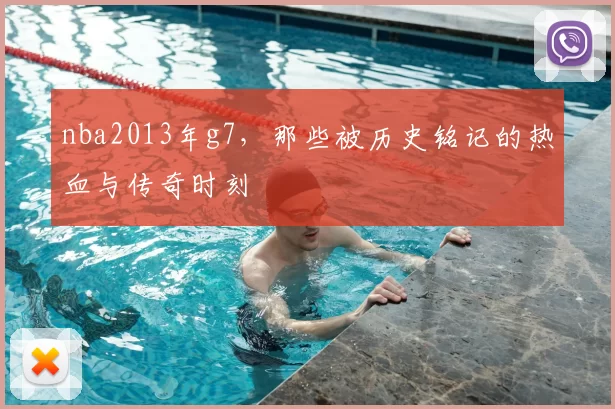 nba2013年g7，那些被历史铭记的热血与传奇时刻