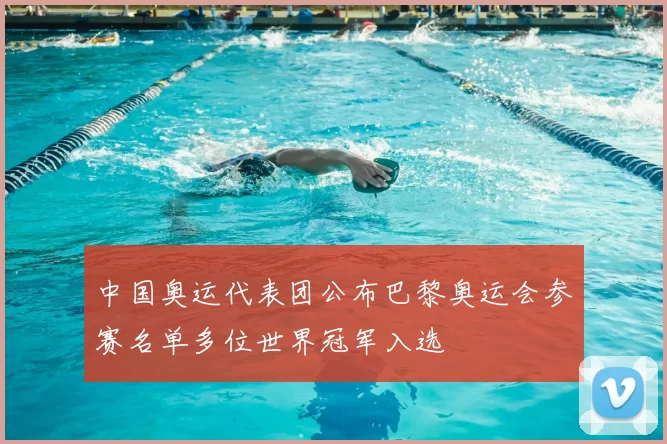 中国奥运代表团公布巴黎奥运会参赛名单多位世界冠军入选