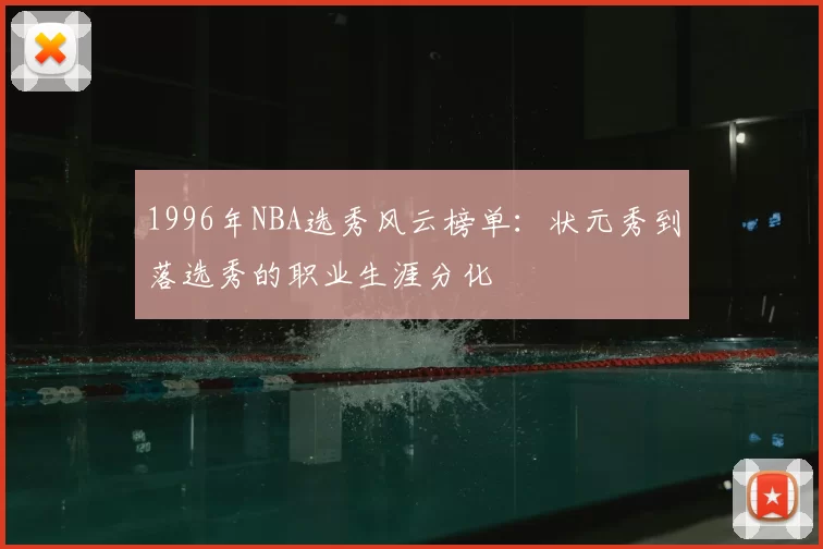 1996年NBA选秀风云榜单：状元秀到落选秀的职业生涯分化