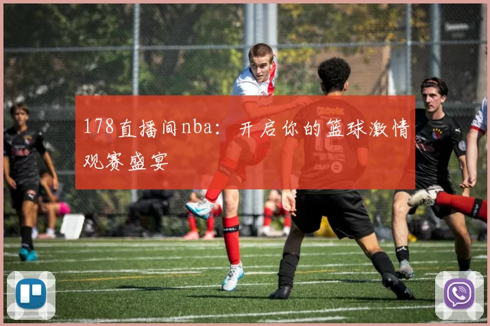 178直播间nba：开启你的篮球激情观赛盛宴