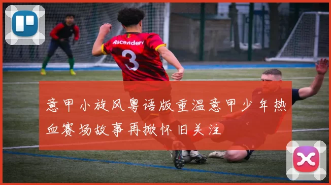 意甲小旋风粤语版重温意甲少年热血赛场故事再掀怀旧关注