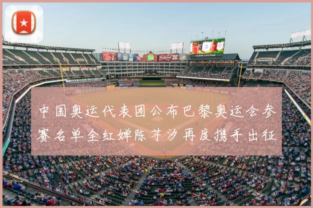 中国奥运代表团公布巴黎奥运会参赛名单全红婵陈芋汐再度携手出征