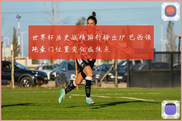 世界杯历史战绩排行榜出炉 巴西领跑豪门位置变化成焦点