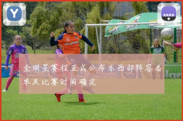 全明星赛程正式公布东西部阵容名单及比赛时间确定