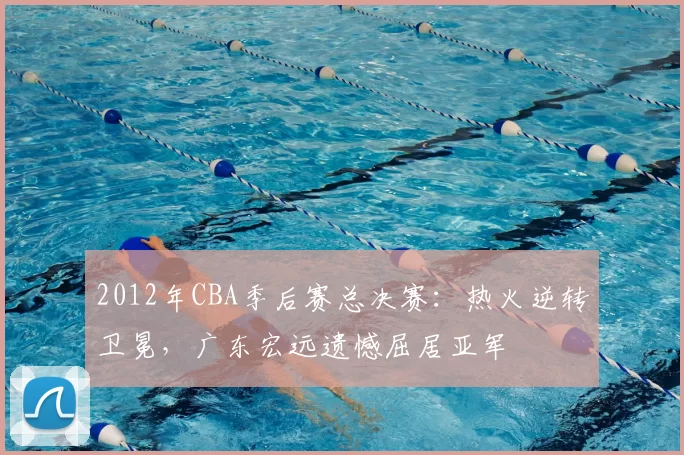 2012年CBA季后赛总决赛:热火逆转卫冕,广东宏远遗憾屈居亚军