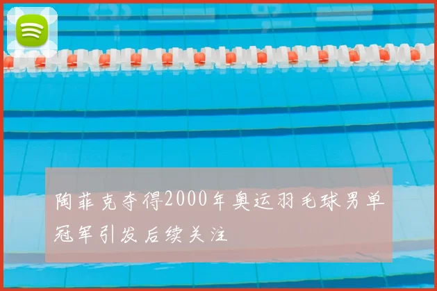 陶菲克夺得2000年奥运羽毛球男单冠军引发后续关注