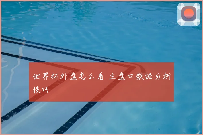 世界杯外盘怎么看 主盘口数据分析技巧