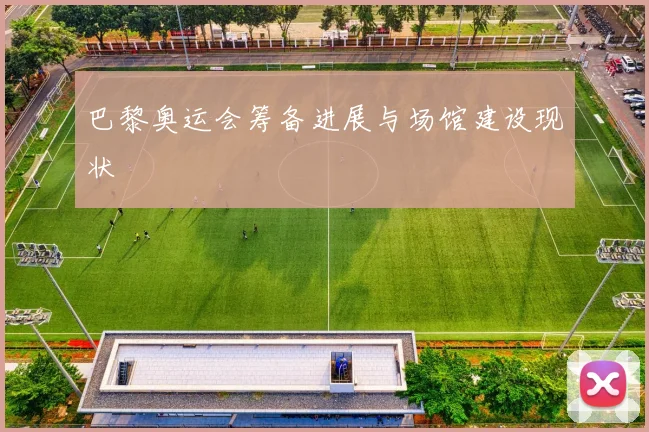巴黎奥运会筹备进展与场馆建设现状