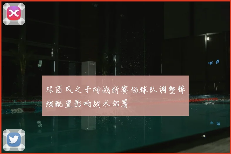 绿茵风之子转战新赛场球队调整锋线配置影响战术部署