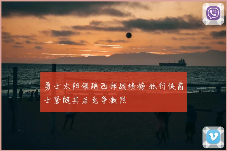 勇士太阳领跑西部战绩榜 独行侠爵士紧随其后竞争激烈