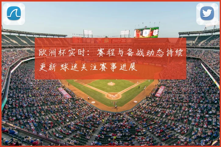 欧洲杯实时：赛程与备战动态持续更新 球迷关注赛事进展