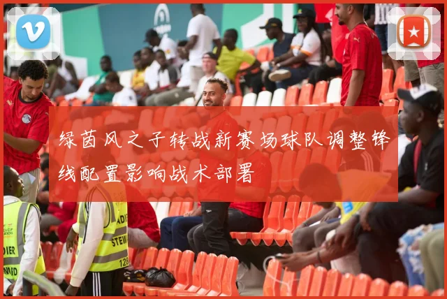绿茵风之子转战新赛场球队调整锋线配置影响战术部署