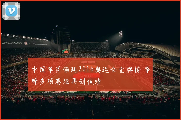 中国军团领跑2016奥运会金牌榜 争锋多项赛场再创佳绩