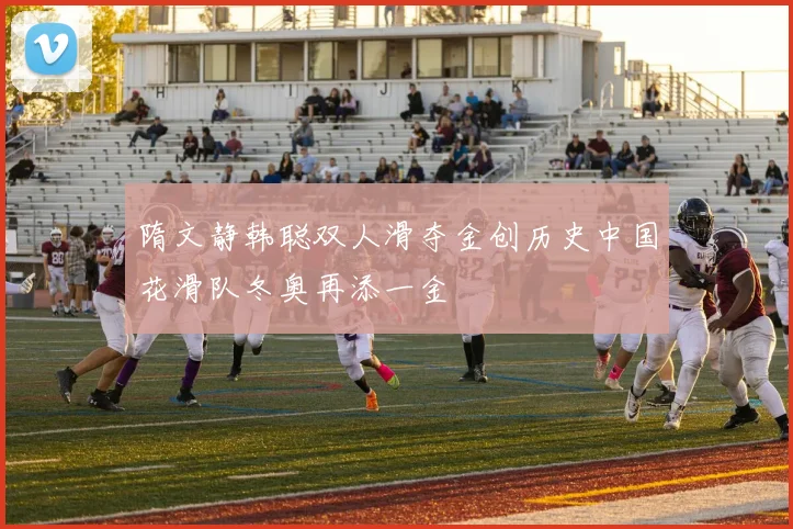 隋文静韩聪双人滑夺金创历史中国花滑队冬奥再添一金