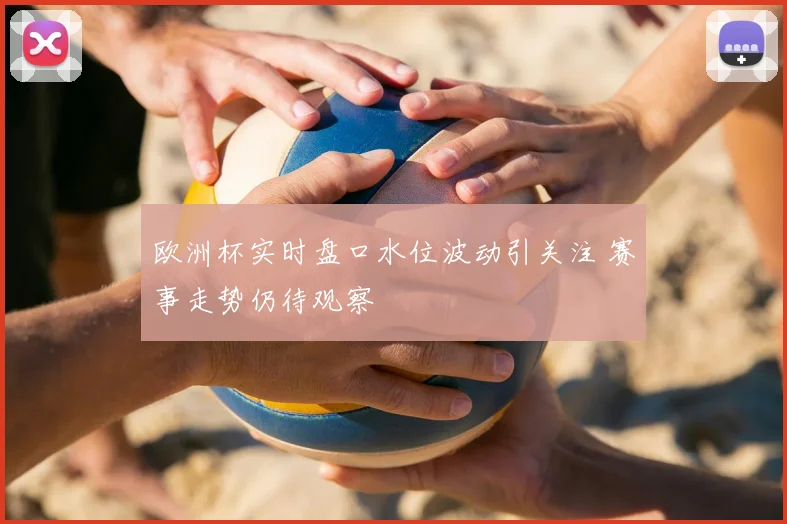 欧洲杯实时盘口水位波动引关注 赛事走势仍待观察