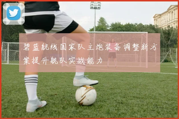 碧蓝航线国家队主炮装备调整新方案提升舰队实战能力