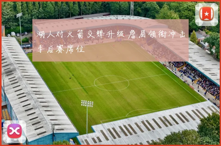 湖人对火箭交锋升级 詹眉领衔冲击季后赛席位