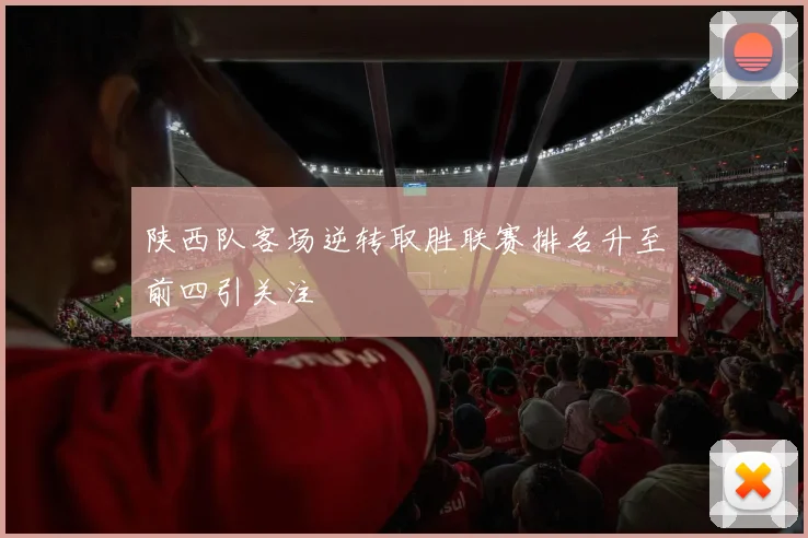 陕西队客场逆转取胜联赛排名升至前四引关注