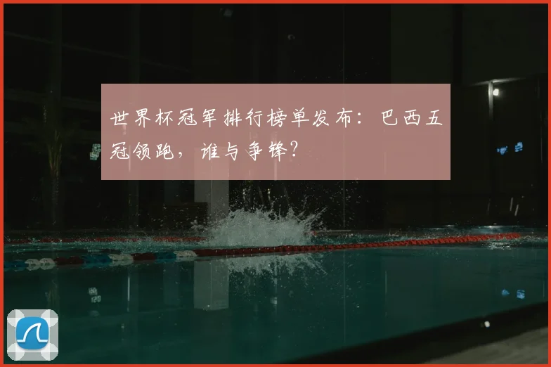 世界杯冠军排行榜单发布:巴西五冠领跑,谁与争锋?