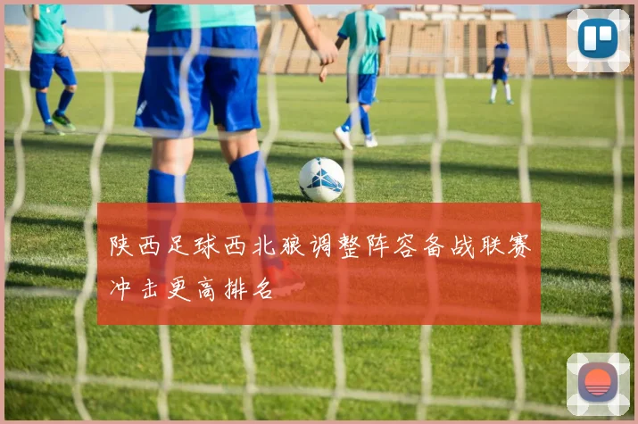 陕西足球西北狼调整阵容备战联赛冲击更高排名